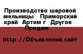 Производство шаровой мельницы - Приморский край, Артем г. Другое » Продам   